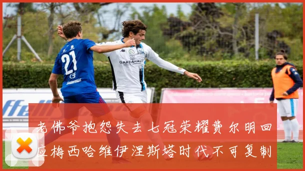 老佛爷抱怨失去七冠荣耀费尔明回应梅西哈维伊涅斯塔时代不可复制