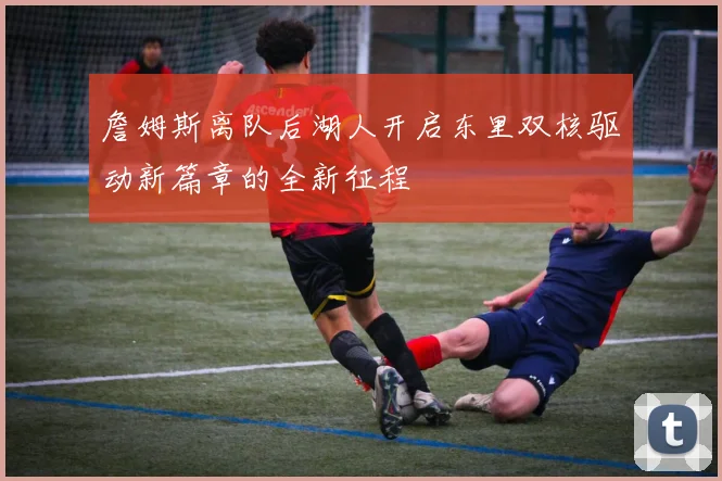 詹姆斯离队后湖人开启东里双核驱动新篇章的全新征程
