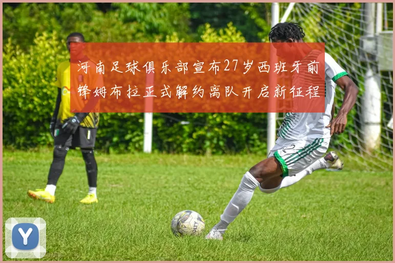 河南足球俱乐部宣布27岁西班牙前锋姆布拉正式解约离队开启新征程