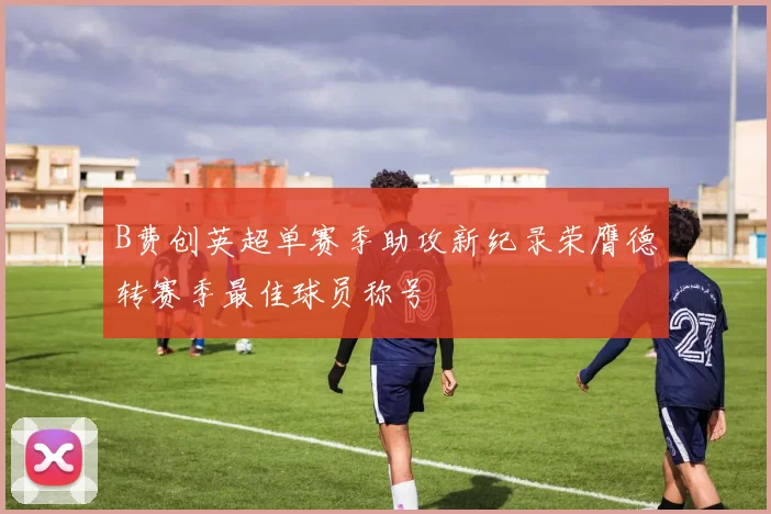B费创英超单赛季助攻新纪录荣膺德转赛季最佳球员称号