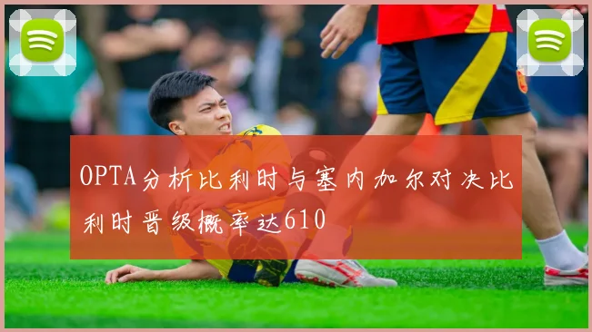 OPTA分析比利时与塞内加尔对决比利时晋级概率达610
