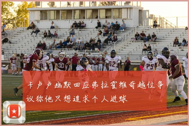 卡卢卢幽默回应弗拉霍维奇越位争议称他只想追求个人进球