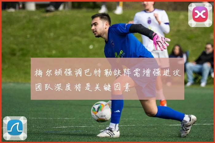 梅尔顿强调巴特勒缺阵需增强进攻团队深度将是关键因素