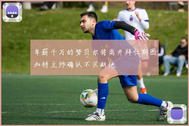 年薪千万的努贝尔将离开拜仁斯图加特主帅确认不买断他