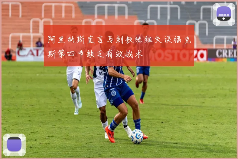 阿里纳斯直言马刺教练组失误福克斯第四节缺乏有效战术