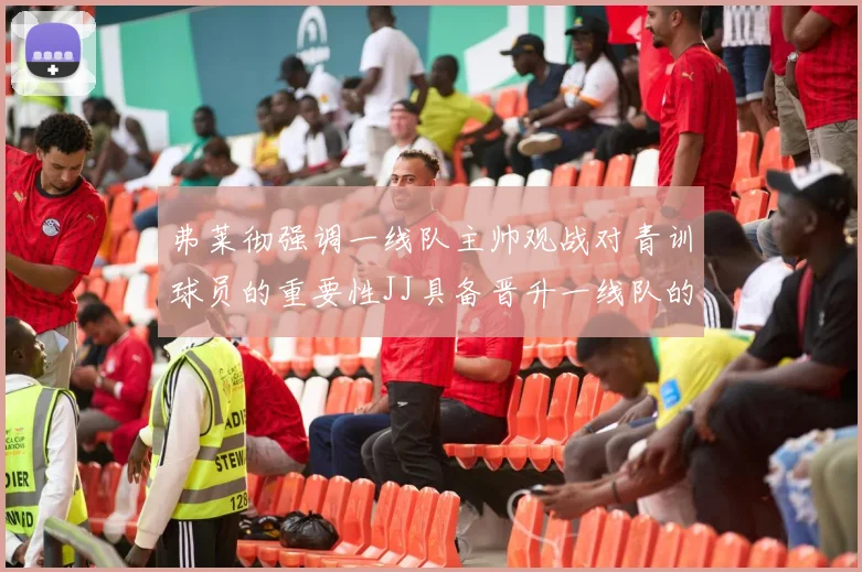 弗莱彻强调一线队主帅观战对青训球员的重要性JJ具备晋升一线队的能力