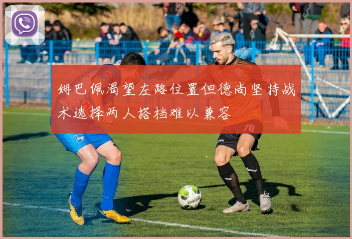 姆巴佩渴望左路位置但德尚坚持战术选择两人搭档难以兼容
