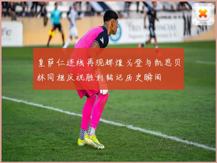 皇萨仁连线再现辉煌戈登与凯恩贝林同框庆祝胜利铭记历史瞬间