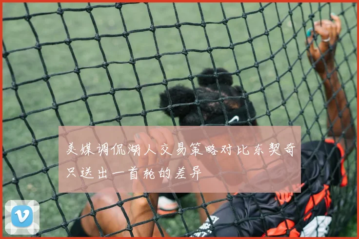 美媒调侃湖人交易策略对比东契奇只送出一首轮的差异