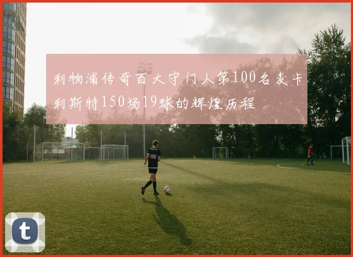 利物浦传奇百大守门人第100名麦卡利斯特150场19球的辉煌历程
