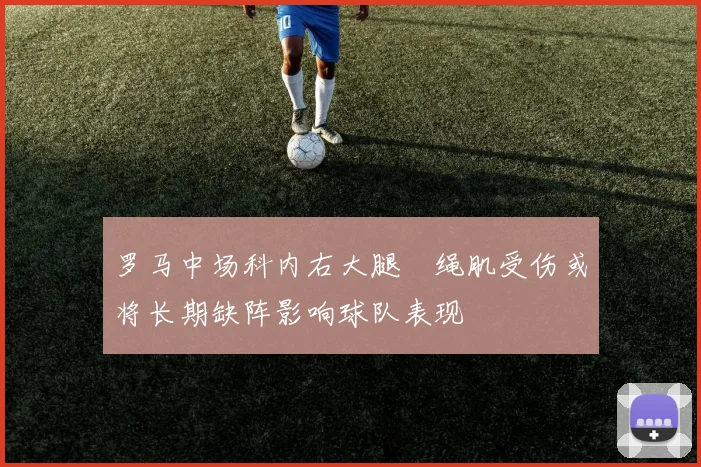 罗马中场科内右大腿腘绳肌受伤或将长期缺阵影响球队表现