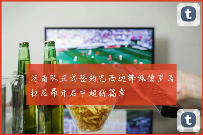 河南队正式签约巴西边锋佩德罗马拉尼昂开启中超新篇章