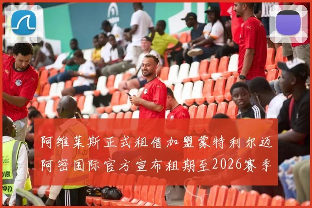 阿维莱斯正式租借加盟蒙特利尔迈阿密国际官方宣布租期至2026赛季结束