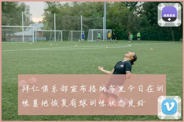 拜仁俱乐部宣布格纳布里今日在训练基地恢复有球训练状态良好