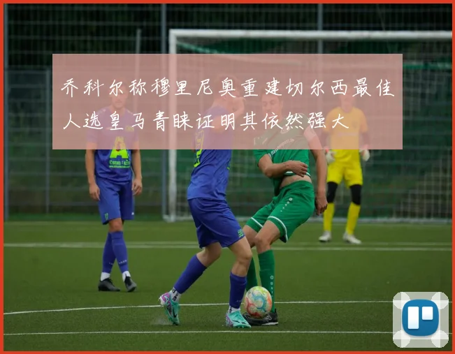 乔科尔称穆里尼奥重建切尔西最佳人选皇马青睐证明其依然强大