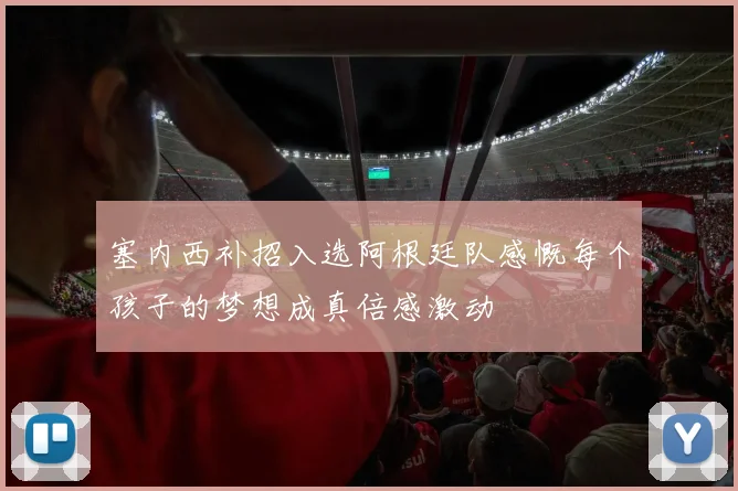 塞内西补招入选阿根廷队感慨每个孩子的梦想成真倍感激动