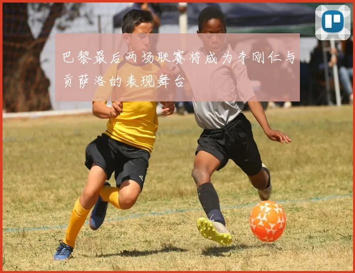 巴黎最后两场联赛将成为李刚仁与贡萨洛的表现舞台
