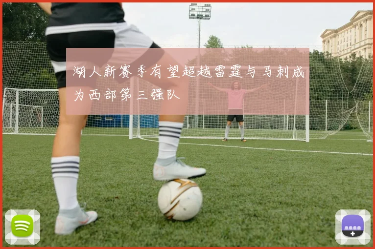 湖人新赛季有望超越雷霆与马刺成为西部第三强队