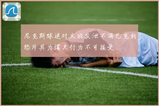 尼克斯球迷对文班发泄不满巴克利怒斥其为懦夫行为不可接受