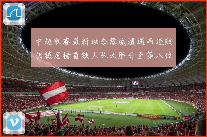 中超联赛最新动态蓉城遭遇两连败仍稳居榜首铁人队大胜升至第八位