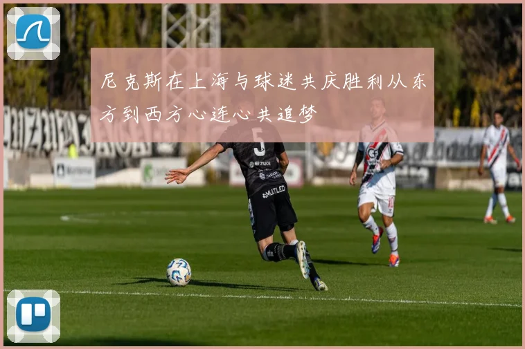 尼克斯在上海与球迷共庆胜利从东方到西方心连心共追梦