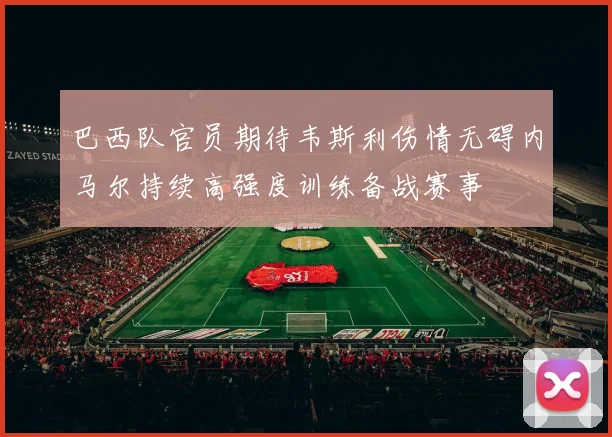 巴西队官员期待韦斯利伤情无碍内马尔持续高强度训练备战赛事