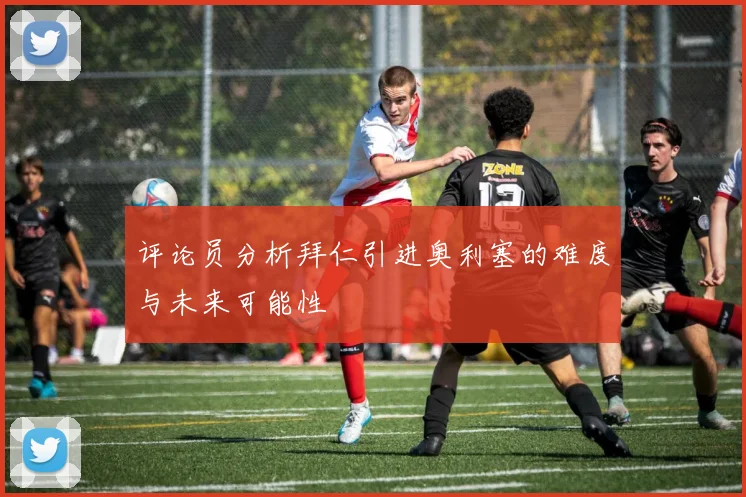 评论员分析拜仁引进奥利塞的难度与未来可能性