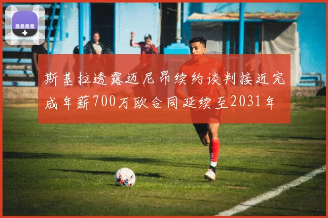 斯基拉透露迈尼昂续约谈判接近完成年薪700万欧合同延续至2031年
