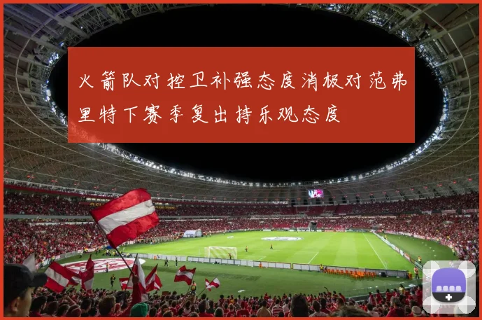 火箭队对控卫补强态度消极对范弗里特下赛季复出持乐观态度